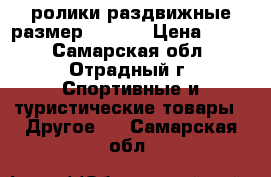 ролики раздвижные размер 31-36. › Цена ­ 700 - Самарская обл., Отрадный г. Спортивные и туристические товары » Другое   . Самарская обл.